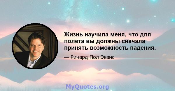 Жизнь научила меня, что для полета вы должны сначала принять возможность падения.