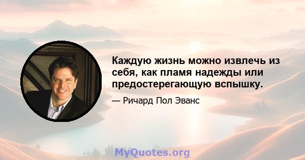 Каждую жизнь можно извлечь из себя, как пламя надежды или предостерегающую вспышку.