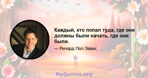 Каждый, кто попал туда, где они должны были начать, где они были.