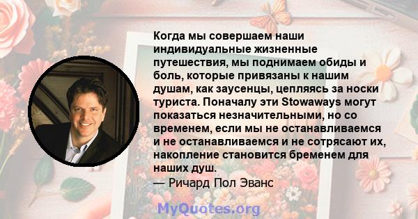 Когда мы совершаем наши индивидуальные жизненные путешествия, мы поднимаем обиды и боль, которые привязаны к нашим душам, как заусенцы, цепляясь за носки туриста. Поначалу эти Stowaways могут показаться незначительными, 