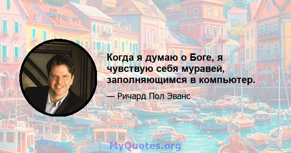 Когда я думаю о Боге, я чувствую себя муравей, заполняющимся в компьютер.