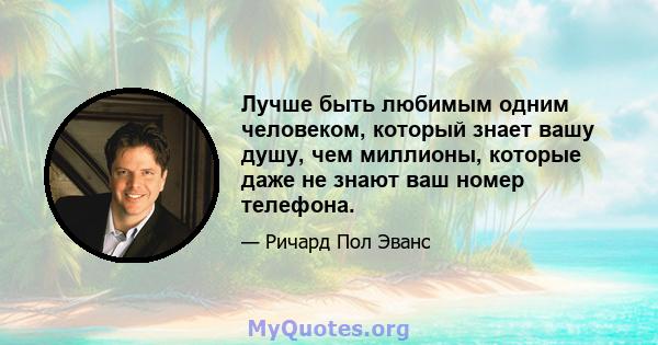 Лучше быть любимым одним человеком, который знает вашу душу, чем миллионы, которые даже не знают ваш номер телефона.