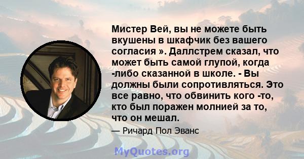 Мистер Вей, вы не можете быть вкушены в шкафчик без вашего согласия ». Даллстрем сказал, что может быть самой глупой, когда -либо сказанной в школе. - Вы должны были сопротивляться. Это все равно, что обвинить кого -то, 