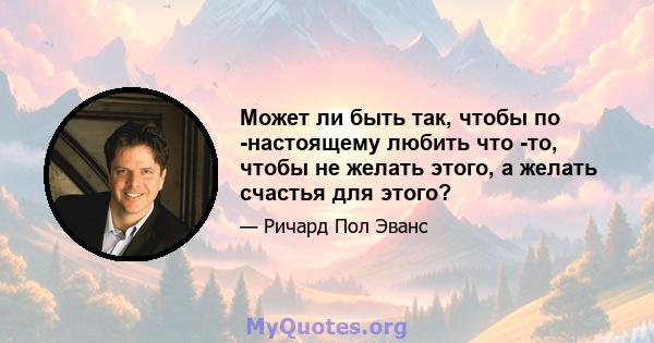 Может ли быть так, чтобы по -настоящему любить что -то, чтобы не желать этого, а желать счастья для этого?