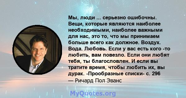 Мы, люди ... серьезно ошибочны. Вещи, которые являются наиболее необходимыми, наиболее важными для нас, это то, что мы принимаем больше всего как должное. Воздух. Вода. Любовь. Если у вас есть кого -то любить, вам