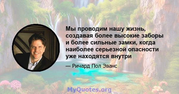 Мы проводим нашу жизнь, создавая более высокие заборы и более сильные замки, когда наиболее серьезной опасности уже находятся внутри