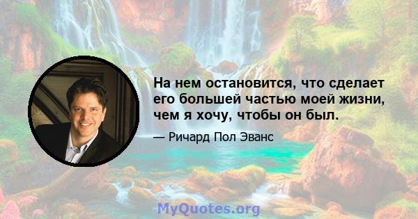 На нем остановится, что сделает его большей частью моей жизни, чем я хочу, чтобы он был.