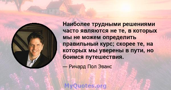 Наиболее трудными решениями часто являются не те, в которых мы не можем определить правильный курс; скорее те, на которых мы уверены в пути, но боимся путешествия.