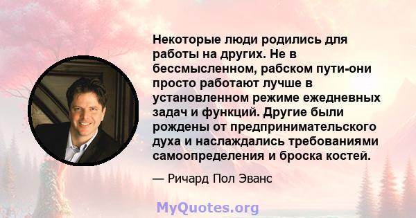 Некоторые люди родились для работы на других. Не в бессмысленном, рабском пути-они просто работают лучше в установленном режиме ежедневных задач и функций. Другие были рождены от предпринимательского духа и наслаждались 