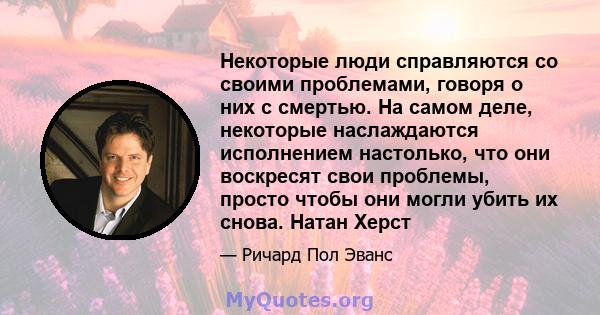 Некоторые люди справляются со своими проблемами, говоря о них с смертью. На самом деле, некоторые наслаждаются исполнением настолько, что они воскресят свои проблемы, просто чтобы они могли убить их снова. Натан Херст