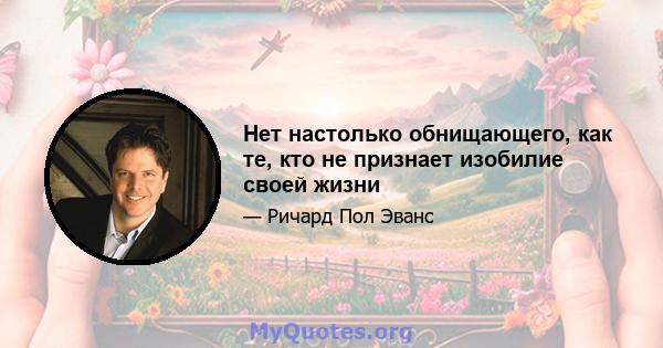 Нет настолько обнищающего, как те, кто не признает изобилие своей жизни