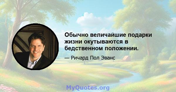 Обычно величайшие подарки жизни окутываются в бедственном положении.