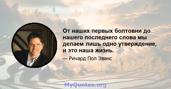 От наших первых болтовни до нашего последнего слова мы делаем лишь одно утверждение, и это наша жизнь.