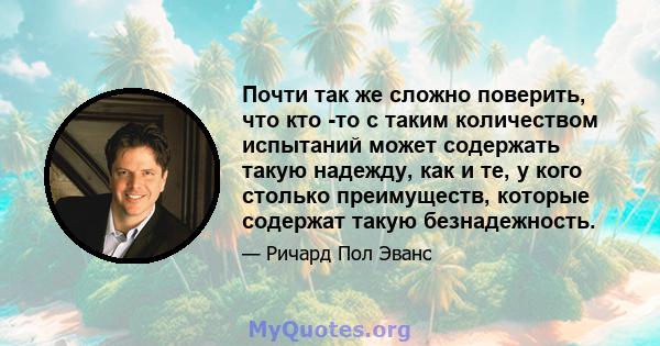 Почти так же сложно поверить, что кто -то с таким количеством испытаний может содержать такую ​​надежду, как и те, у кого столько преимуществ, которые содержат такую ​​безнадежность.