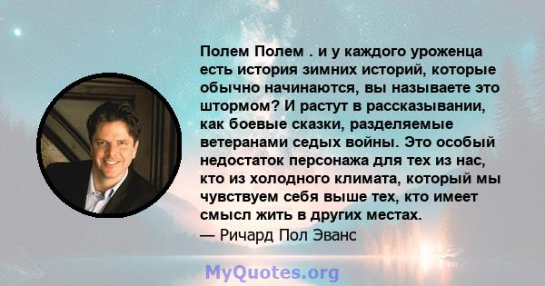 Полем Полем . и у каждого уроженца есть история зимних историй, которые обычно начинаются, вы называете это штормом? И растут в рассказывании, как боевые сказки, разделяемые ветеранами седых войны. Это особый недостаток 