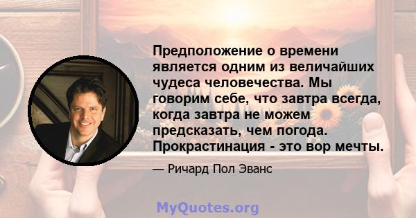 Предположение о времени является одним из величайших чудеса человечества. Мы говорим себе, что завтра всегда, когда завтра не можем предсказать, чем погода. Прокрастинация - это вор мечты.