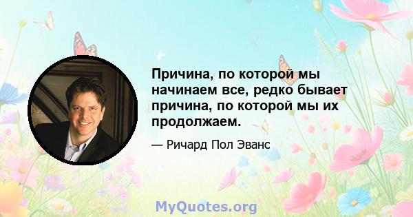 Причина, по которой мы начинаем все, редко бывает причина, по которой мы их продолжаем.