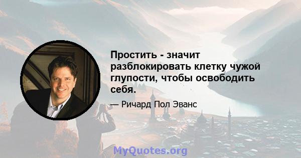 Простить - значит разблокировать клетку чужой глупости, чтобы освободить себя.