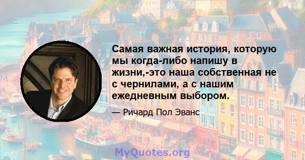 Самая важная история, которую мы когда-либо напишу в жизни,-это наша собственная не с чернилами, а с нашим ежедневным выбором.