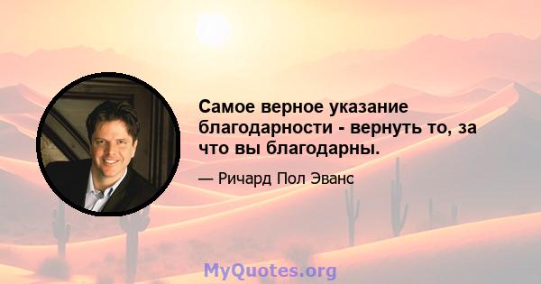 Самое верное указание благодарности - вернуть то, за что вы благодарны.