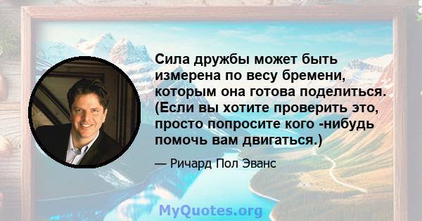 Сила дружбы может быть измерена по весу бремени, которым она готова поделиться. (Если вы хотите проверить это, просто попросите кого -нибудь помочь вам двигаться.)