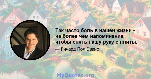 Так часто боль в нашей жизни - не более чем напоминание, чтобы снять нашу руку с плиты.