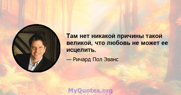 Там нет никакой причины такой великой, что любовь не может ее исцелить.