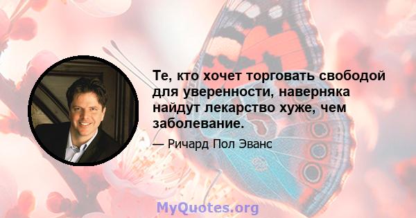 Те, кто хочет торговать свободой для уверенности, наверняка найдут лекарство хуже, чем заболевание.