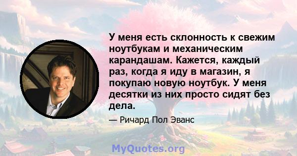 У меня есть склонность к свежим ноутбукам и механическим карандашам. Кажется, каждый раз, когда я иду в магазин, я покупаю новую ноутбук. У меня десятки из них просто сидят без дела.