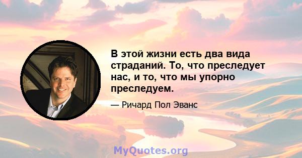 В этой жизни есть два вида страданий. То, что преследует нас, и то, что мы упорно преследуем.