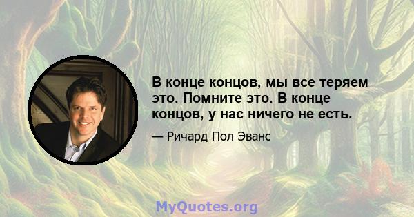 В конце концов, мы все теряем это. Помните это. В конце концов, у нас ничего не есть.