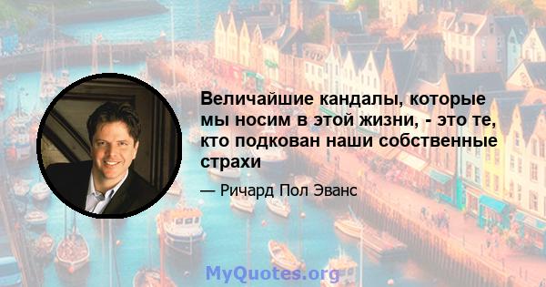 Величайшие кандалы, которые мы носим в этой жизни, - это те, кто подкован наши собственные страхи