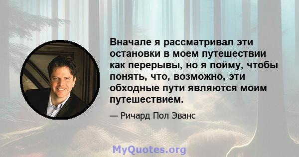 Вначале я рассматривал эти остановки в моем путешествии как перерывы, но я пойму, чтобы понять, что, возможно, эти обходные пути являются моим путешествием.