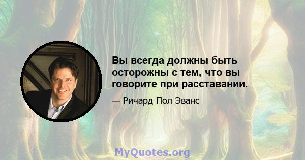 Вы всегда должны быть осторожны с тем, что вы говорите при расставании.