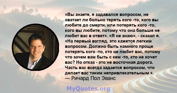 «Вы знаете, я задавался вопросом, не хватает ли больно терять кого -то, кого вы любите до смерти, или потерять кого -то, кого вы любите, потому что она больше не любит вас в ответ». «Я не знаю», - сказал я. «На первый