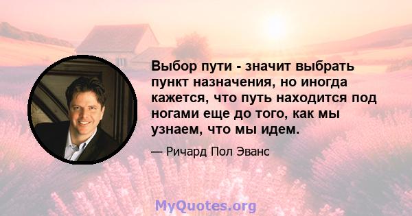 Выбор пути - значит выбрать пункт назначения, но иногда кажется, что путь находится под ногами еще до того, как мы узнаем, что мы идем.