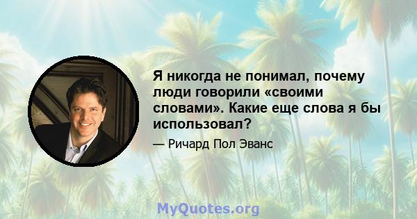 Я никогда не понимал, почему люди говорили «своими словами». Какие еще слова я бы использовал?