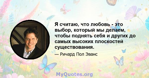 Я считаю, что любовь - это выбор, который мы делаем, чтобы поднять себя и других до самых высоких плоскостей существования.