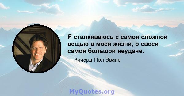 Я сталкиваюсь с самой сложной вещью в моей жизни, о своей самой большой неудаче.