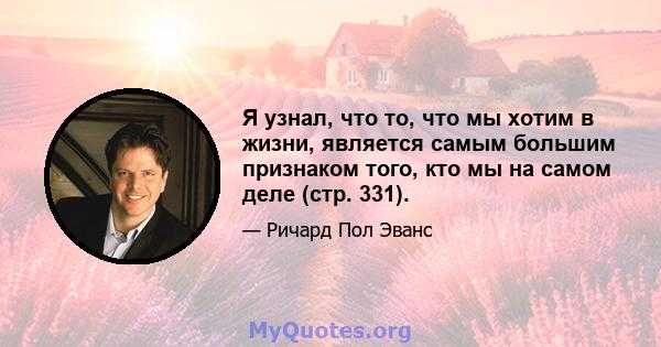 Я узнал, что то, что мы хотим в жизни, является самым большим признаком того, кто мы на самом деле (стр. 331).