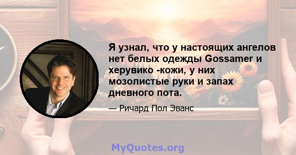 Я узнал, что у настоящих ангелов нет белых одежды Gossamer и херувико -кожи, у них мозолистые руки и запах дневного пота.