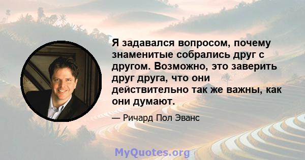 Я задавался вопросом, почему знаменитые собрались друг с другом. Возможно, это заверить друг друга, что они действительно так же важны, как они думают.