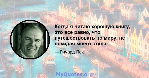 Когда я читаю хорошую книгу, это все равно, что путешествовать по миру, не покидая моего стула.