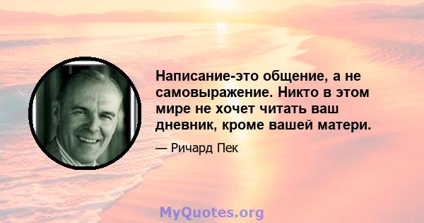 Написание-это общение, а не самовыражение. Никто в этом мире не хочет читать ваш дневник, кроме вашей матери.