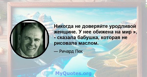 Никогда не доверяйте уродливой женщине. У нее обижена на мир », - сказала бабушка, которая не рисовала маслом.