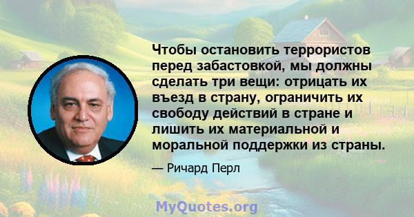 Чтобы остановить террористов перед забастовкой, мы должны сделать три вещи: отрицать их въезд в страну, ограничить их свободу действий в стране и лишить их материальной и моральной поддержки из страны.