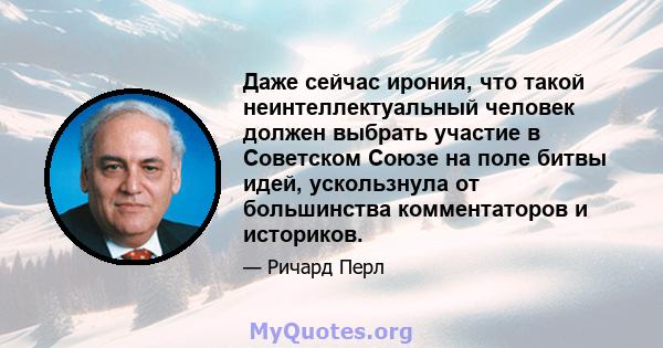 Даже сейчас ирония, что такой неинтеллектуальный человек должен выбрать участие в Советском Союзе на поле битвы идей, ускользнула от большинства комментаторов и историков.