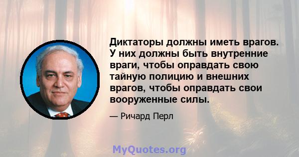 Диктаторы должны иметь врагов. У них должны быть внутренние враги, чтобы оправдать свою тайную полицию и внешних врагов, чтобы оправдать свои вооруженные силы.