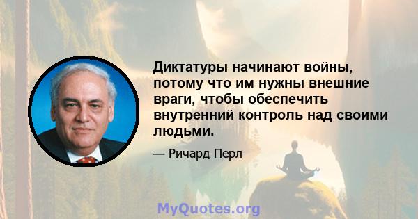 Диктатуры начинают войны, потому что им нужны внешние враги, чтобы обеспечить внутренний контроль над своими людьми.