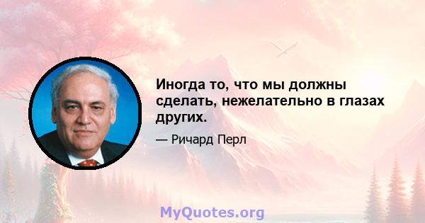 Иногда то, что мы должны сделать, нежелательно в глазах других.